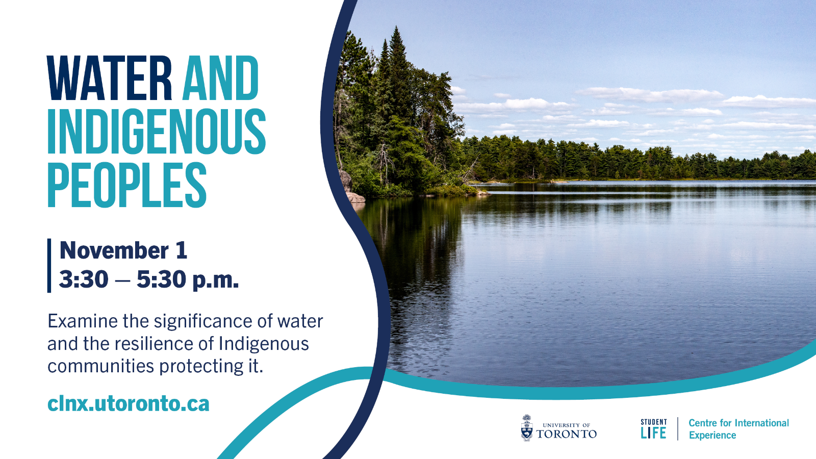 A photo of a lake, with text, "Water and Indigenous Peoples; November 1, 3:30 - 5:30 PM; Examine the significance of water and the resilience of Indigenous communities protecting it. clnx.utoronto.ca." 