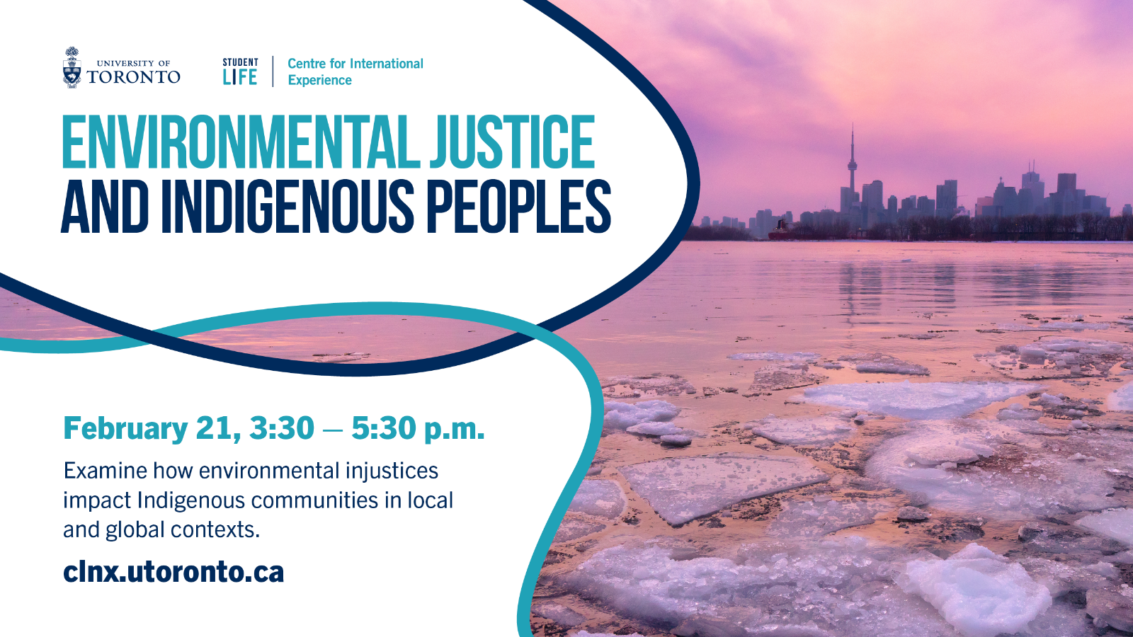 A photo of Toronto skyline viewing from the lake (with frozen ice pieces), with text, "Environmental Justice and Indigenous Peoples; February 21, 3:30 - 5:30 p.m. Examine how environmental injustices impact Indigenous communities in local and global contexts."
