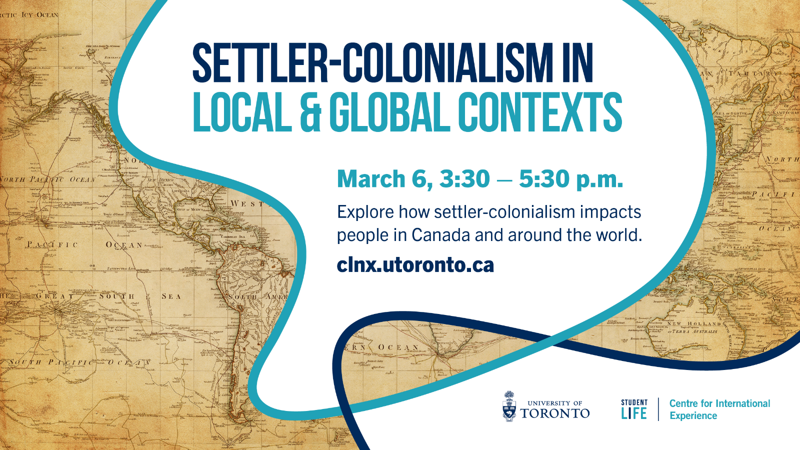 A photo of the world map, with text "Settler-colonialism in local & global contexts; March 6, 3:30 - 5:30 p.m. Explore how settler-colonialism impacts people in Canada and around the world. clnx.utoronto.ca."