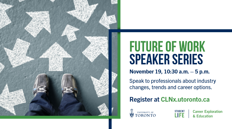Future of Work Speaker Series. November 19, 10:30 am - 5 pm. Speak to professionals about industry changes, trends and career options. Register at CLNx.utoronto.ca. 